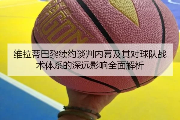 维拉蒂巴黎续约谈判内幕及其对球队战术体系的深远影响全面解析